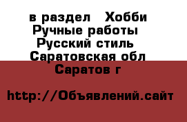  в раздел : Хобби. Ручные работы » Русский стиль . Саратовская обл.,Саратов г.